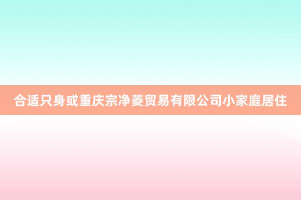 合适只身或重庆宗净菱贸易有限公司小家庭居住
