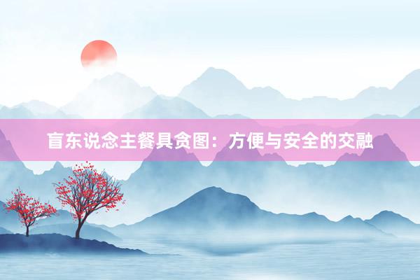 盲东说念主餐具贪图：方便与安全的交融
